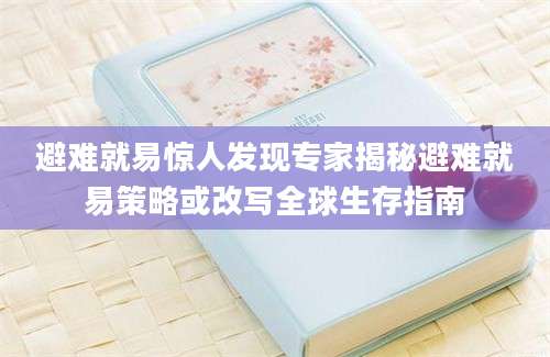 避难就易惊人发现专家揭秘避难就易策略或改写全球生存指南