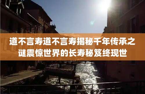 道不言寿道不言寿揭秘千年传承之谜震惊世界的长寿秘笈终现世