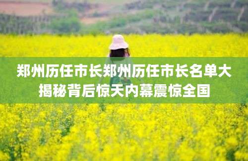 郑州历任市长郑州历任市长名单大揭秘背后惊天内幕震惊全国