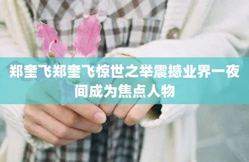 郑奎飞郑奎飞惊世之举震撼业界一夜间成为焦点人物