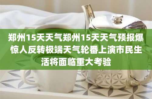 郑州15天天气郑州15天天气预报爆惊人反转极端天气轮番上演市民生活将面临重大考验