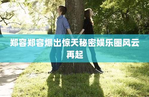 郑容郑容爆出惊天秘密娱乐圈风云再起