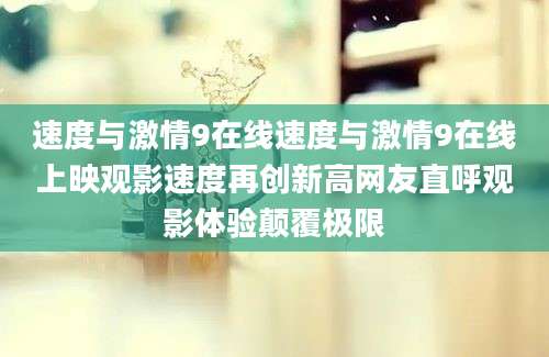 速度与激情9在线速度与激情9在线上映观影速度再创新高网友直呼观影体验颠覆极限
