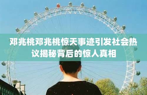 邓兆桃邓兆桃惊天事迹引发社会热议揭秘背后的惊人真相