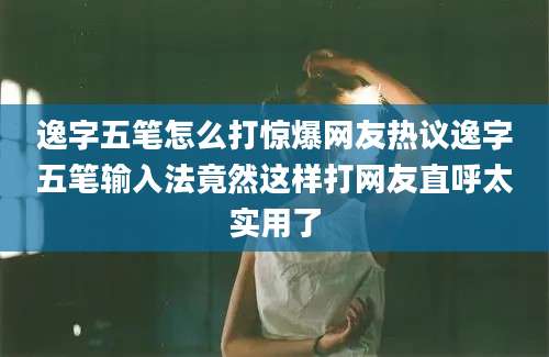 逸字五笔怎么打惊爆网友热议逸字五笔输入法竟然这样打网友直呼太实用了