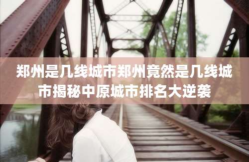 郑州是几线城市郑州竟然是几线城市揭秘中原城市排名大逆袭