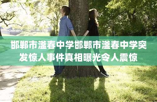 邯郸市滏春中学邯郸市滏春中学突发惊人事件真相曝光令人震惊