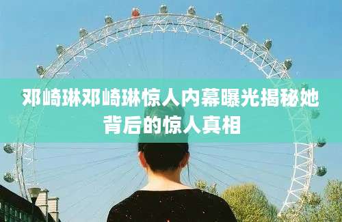邓崎琳邓崎琳惊人内幕曝光揭秘她背后的惊人真相