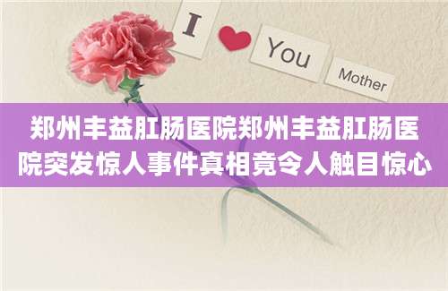 郑州丰益肛肠医院郑州丰益肛肠医院突发惊人事件真相竟令人触目惊心