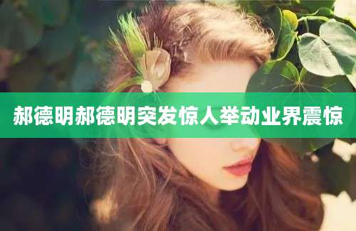 郝德明郝德明突发惊人举动业界震惊