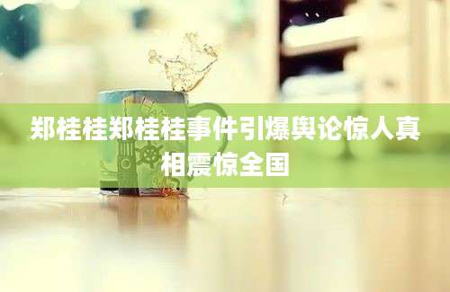 郑桂桂郑桂桂事件引爆舆论惊人真相震惊全国