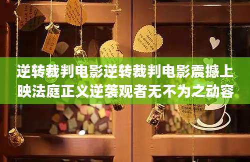 逆转裁判电影逆转裁判电影震撼上映法庭正义逆袭观者无不为之动容