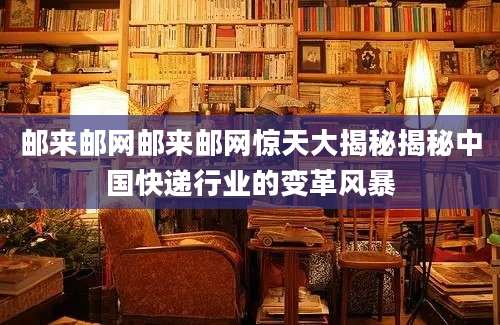 邮来邮网邮来邮网惊天大揭秘揭秘中国快递行业的变革风暴