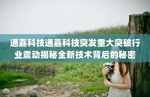 通嘉科技通嘉科技突发重大突破行业震动揭秘全新技术背后的秘密