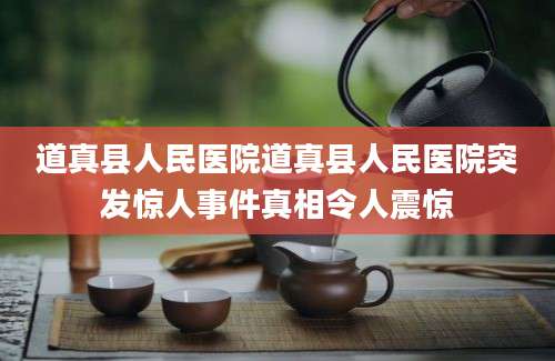 道真县人民医院道真县人民医院突发惊人事件真相令人震惊