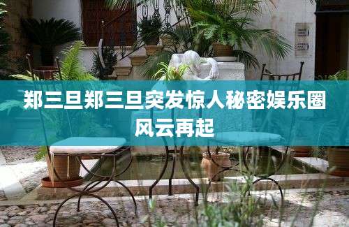 郑三旦郑三旦突发惊人秘密娱乐圈风云再起