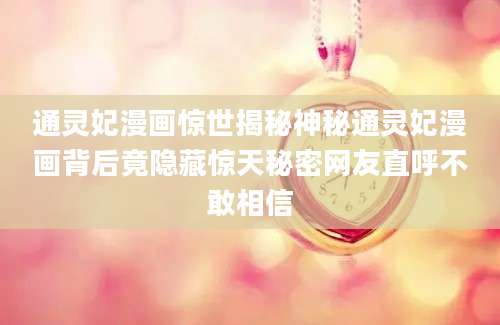 通灵妃漫画惊世揭秘神秘通灵妃漫画背后竟隐藏惊天秘密网友直呼不敢相信