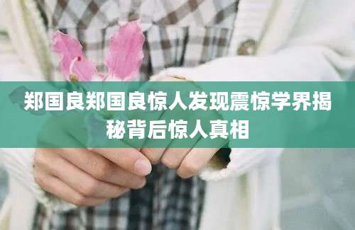 郑国良郑国良惊人发现震惊学界揭秘背后惊人真相