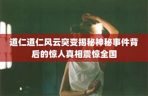 道仁道仁风云突变揭秘神秘事件背后的惊人真相震惊全国