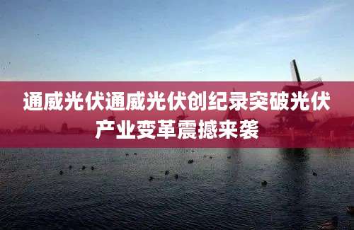 通威光伏通威光伏创纪录突破光伏产业变革震撼来袭