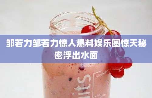 邹若力邹若力惊人爆料娱乐圈惊天秘密浮出水面