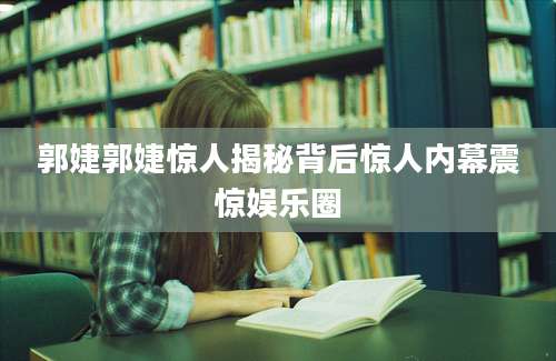 郭婕郭婕惊人揭秘背后惊人内幕震惊娱乐圈