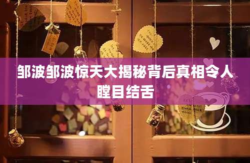 邹波邹波惊天大揭秘背后真相令人瞠目结舌