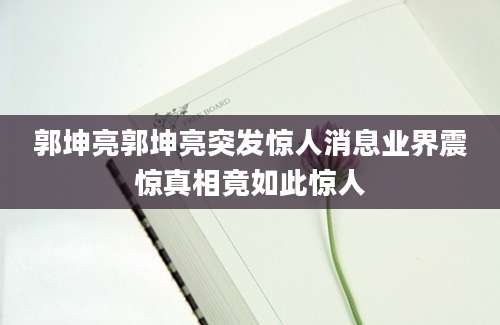 郭坤亮郭坤亮突发惊人消息业界震惊真相竟如此惊人