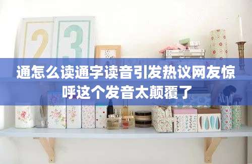 通怎么读通字读音引发热议网友惊呼这个发音太颠覆了