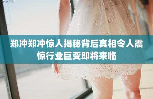 郑冲郑冲惊人揭秘背后真相令人震惊行业巨变即将来临