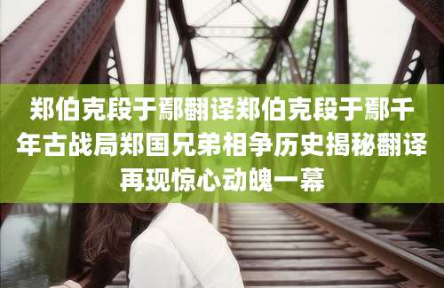 郑伯克段于鄢翻译郑伯克段于鄢千年古战局郑国兄弟相争历史揭秘翻译再现惊心动魄一幕