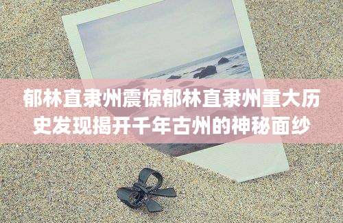 郁林直隶州震惊郁林直隶州重大历史发现揭开千年古州的神秘面纱