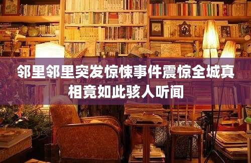 邻里邻里突发惊悚事件震惊全城真相竟如此骇人听闻