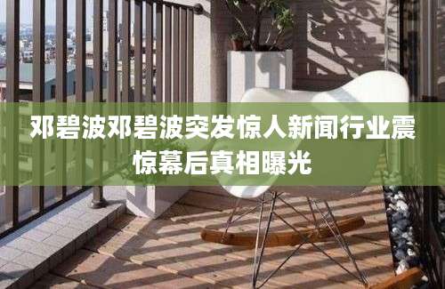 邓碧波邓碧波突发惊人新闻行业震惊幕后真相曝光