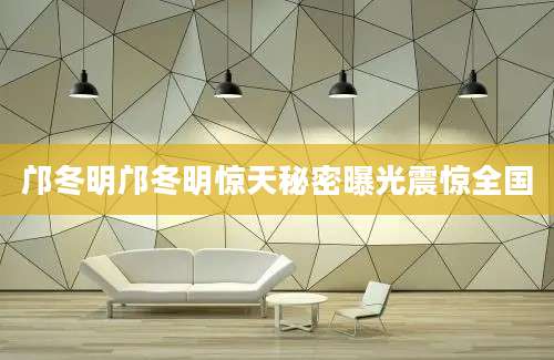 邝冬明邝冬明惊天秘密曝光震惊全国