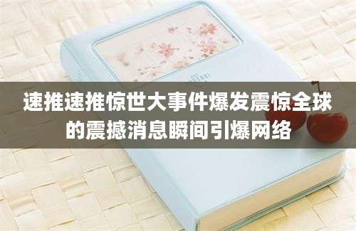 速推速推惊世大事件爆发震惊全球的震撼消息瞬间引爆网络