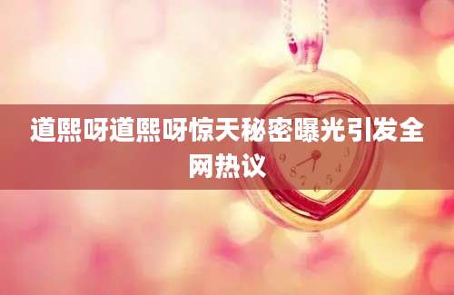 道熙呀道熙呀惊天秘密曝光引发全网热议
