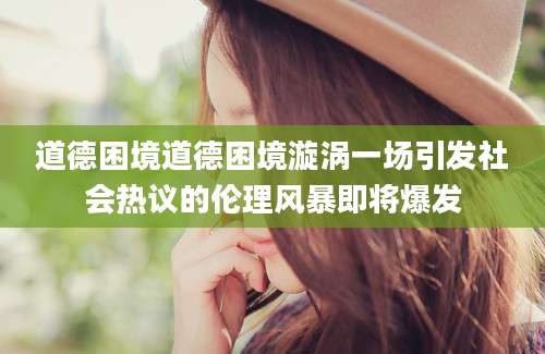 道德困境道德困境漩涡一场引发社会热议的伦理风暴即将爆发