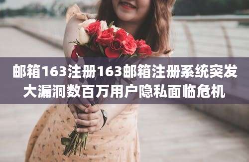 邮箱163注册163邮箱注册系统突发大漏洞数百万用户隐私面临危机