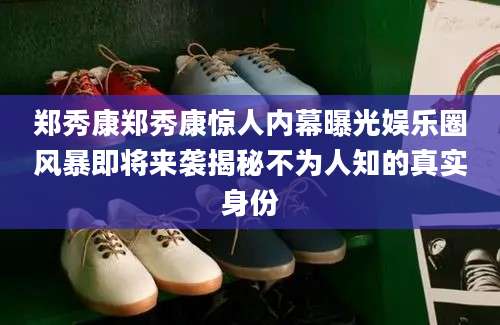 郑秀康郑秀康惊人内幕曝光娱乐圈风暴即将来袭揭秘不为人知的真实身份