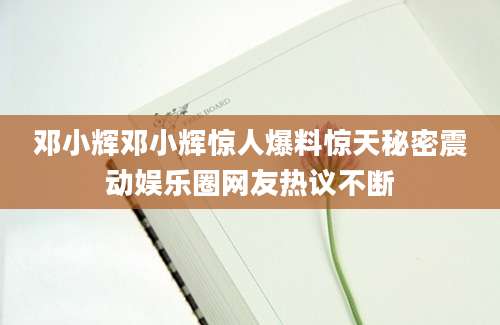邓小辉邓小辉惊人爆料惊天秘密震动娱乐圈网友热议不断