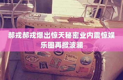 郝戎郝戎爆出惊天秘密业内震惊娱乐圈再掀波澜