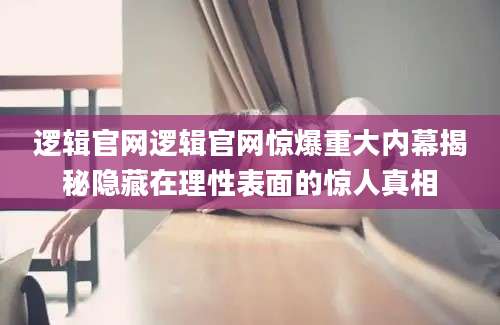 逻辑官网逻辑官网惊爆重大内幕揭秘隐藏在理性表面的惊人真相