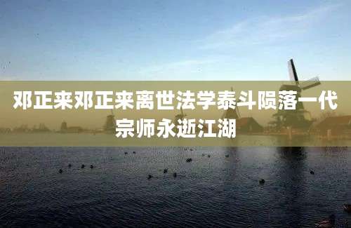 邓正来邓正来离世法学泰斗陨落一代宗师永逝江湖