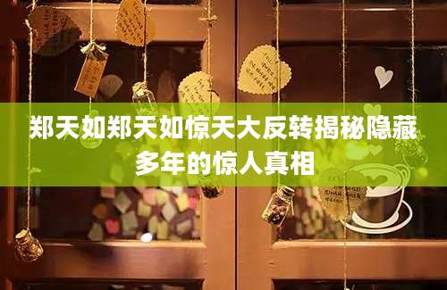 郑天如郑天如惊天大反转揭秘隐藏多年的惊人真相