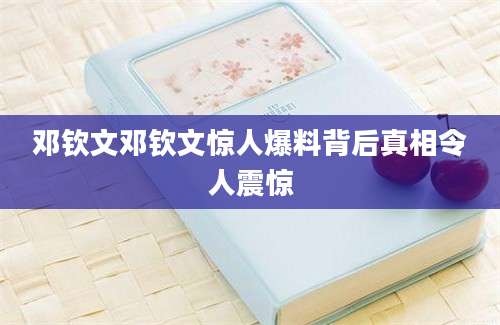 邓钦文邓钦文惊人爆料背后真相令人震惊