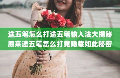 途五笔怎么打途五笔输入法大揭秘原来途五笔怎么打竟隐藏如此秘密