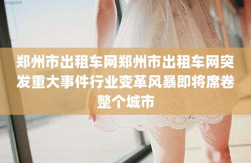 郑州市出租车网郑州市出租车网突发重大事件行业变革风暴即将席卷整个城市