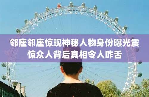 邻座邻座惊现神秘人物身份曝光震惊众人背后真相令人咋舌