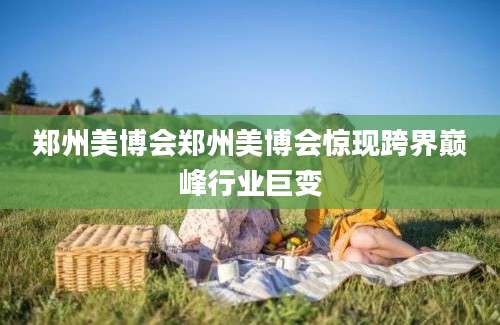 郑州美博会郑州美博会惊现跨界巅峰行业巨变